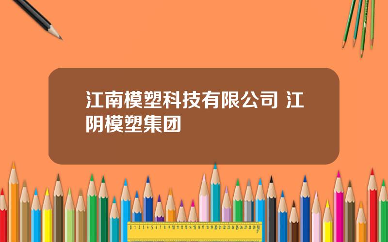 江南模塑科技有限公司 江阴模塑集团